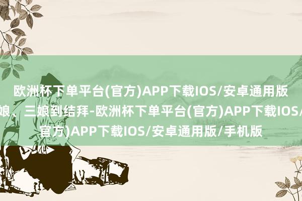 欧洲杯下单平台(官方)APP下载IOS/安卓通用版/手机版不如后边大娘、三娘到结拜-欧洲杯下单平台(官方)APP下载IOS/安卓通用版/手机版